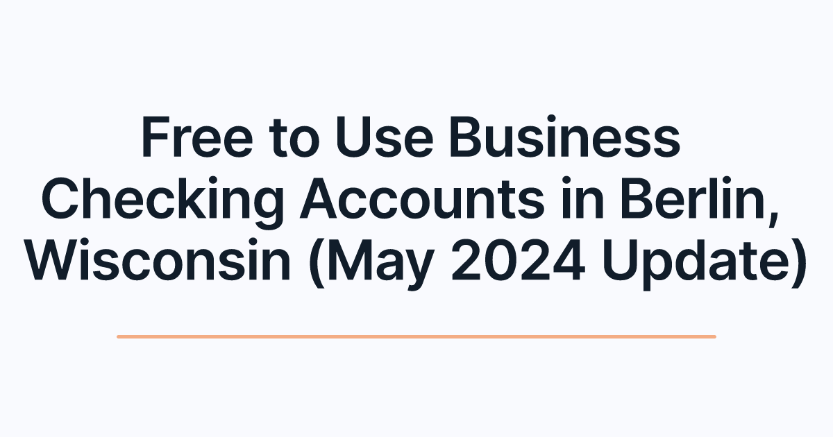 Free to Use Business Checking Accounts in Berlin, Wisconsin (May 2024 Update)